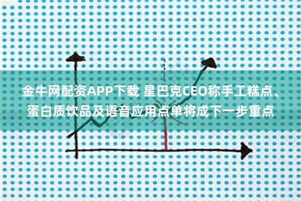 金牛网配资APP下载 星巴克CEO称手工糕点、蛋白质饮品及语音应用点单将成下一步重点