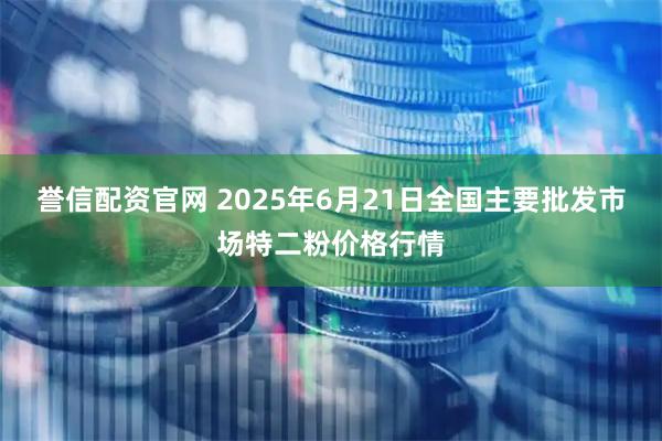 誉信配资官网 2025年6月21日全国主要批发市场特二粉价格行情
