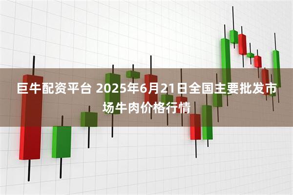 巨牛配资平台 2025年6月21日全国主要批发市场牛肉价格行情