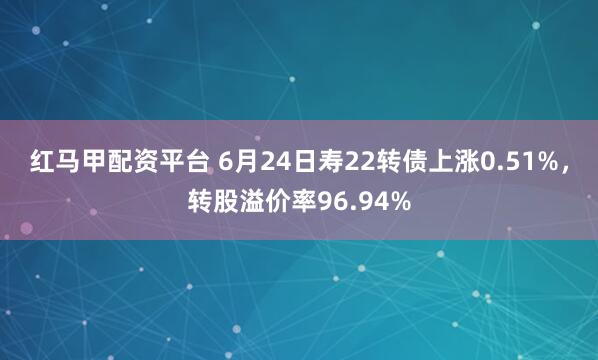 红马甲配资平台 6月24日寿22转债上涨0.51%，转股溢价率96.94%