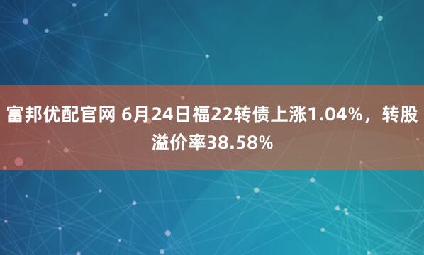 富邦优配官网 6月24日福22转债上涨1.04%，转股溢价率38.58%