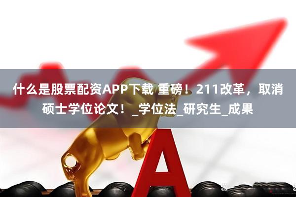 什么是股票配资APP下载 重磅！211改革，取消硕士学位论文！_学位法_研究生_成果