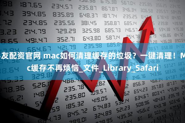 粤友配资官网 mac如何清理缓存的垃圾？一键清理！Mac缓存不再烦恼_文件_Library_Safari
