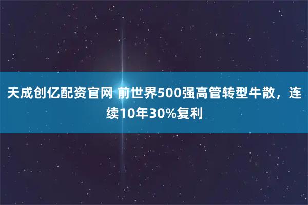 天成创亿配资官网 前世界500强高管转型牛散，连续10年30%复利