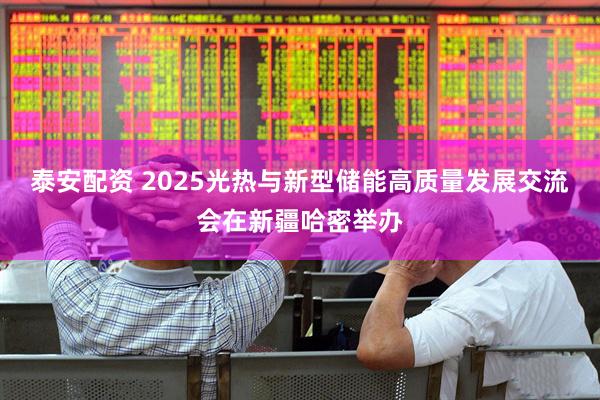 泰安配资 2025光热与新型储能高质量发展交流会在新疆哈密举办