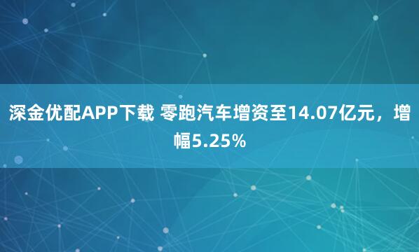 深金优配APP下载 零跑汽车增资至14.07亿元，增幅5.25%
