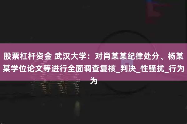 股票杠杆资金 武汉大学：对肖某某纪律处分、杨某某学位论文等进行全面调查复核_判决_性骚扰_行为