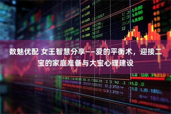 数魅优配 女王智慧分享——爱的平衡术，迎接二宝的家庭准备与大宝心理建设