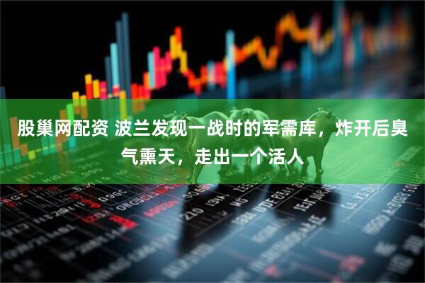 股巢网配资 波兰发现一战时的军需库，炸开后臭气熏天，走出一个活人