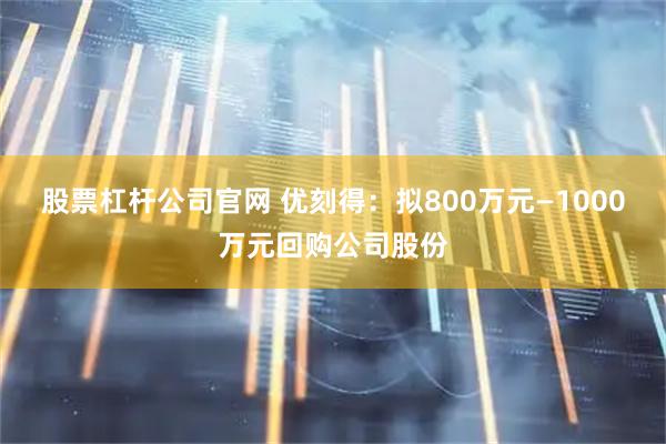 股票杠杆公司官网 优刻得：拟800万元—1000万元回购公司股份