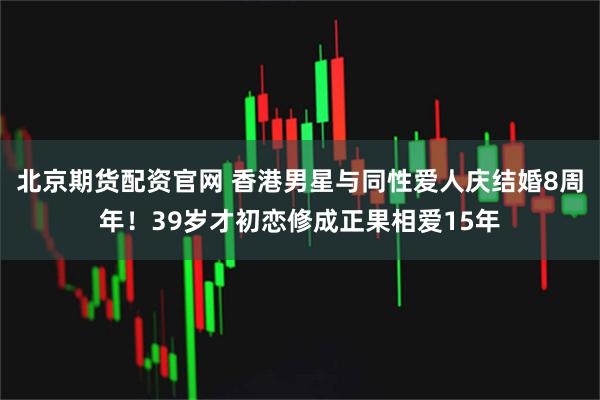 北京期货配资官网 香港男星与同性爱人庆结婚8周年！39岁才初恋修成正果相爱15年