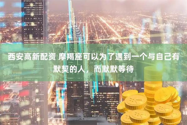 西安高新配资 摩羯座可以为了遇到一个与自己有默契的人，而默默等待
