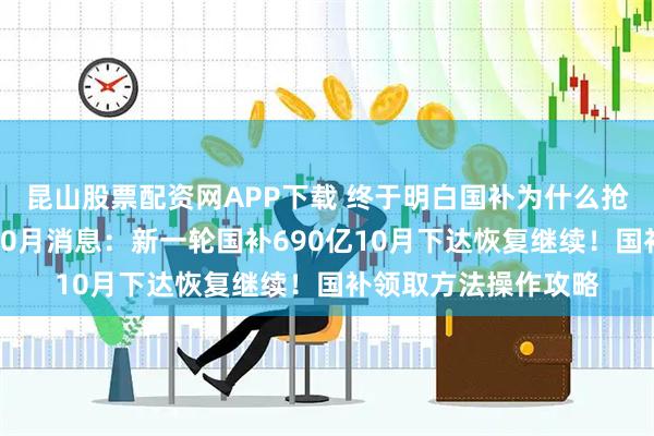 昆山股票配资网APP下载 终于明白国补为什么抢不到了！国补政策10月消息：新一轮国补690亿10月下达恢复继续！国补领取方法操作攻略