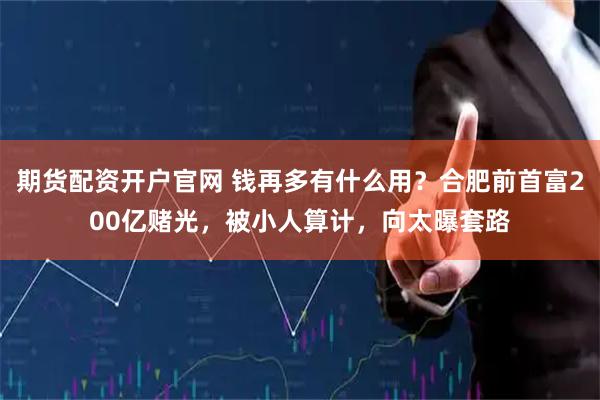 期货配资开户官网 钱再多有什么用？合肥前首富200亿赌光，被小人算计，向太曝套路