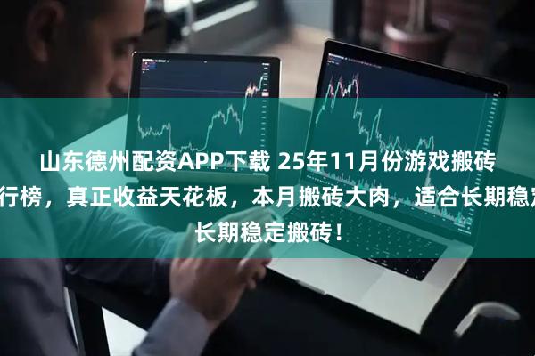 山东德州配资APP下载 25年11月份游戏搬砖收益排行榜，真正收益天花板，本月搬砖大肉，适合长期稳定搬砖！