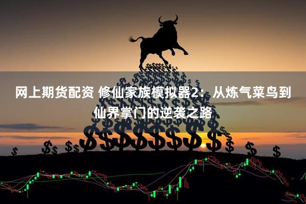 网上期货配资 修仙家族模拟器2：从炼气菜鸟到仙界掌门的逆袭之路