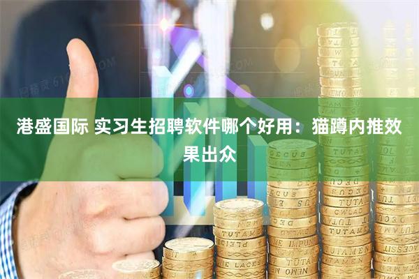 港盛国际 实习生招聘软件哪个好用：猫蹲内推效果出众
