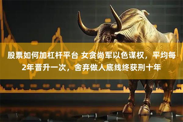 股票如何加杠杆平台 女贪尚军以色谋权，平均每2年晋升一次，舍弃做人底线终获刑十年