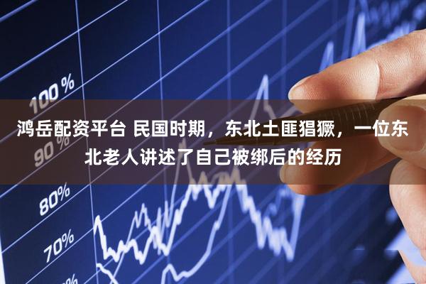 鸿岳配资平台 民国时期，东北土匪猖獗，一位东北老人讲述了自己被绑后的经历