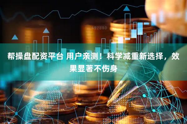 帮操盘配资平台 用户亲测！科学减重新选择，效果显著不伤身