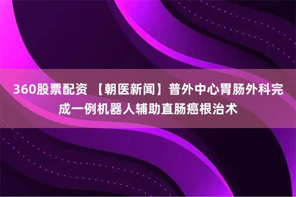 360股票配资 【朝医新闻】普外中心胃肠外科完成一例机器人辅助直肠癌根治术