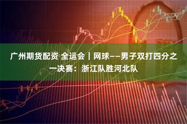 广州期货配资 全运会｜网球——男子双打四分之一决赛：浙江队胜河北队