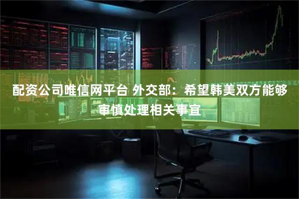 配资公司唯信网平台 外交部：希望韩美双方能够审慎处理相关事宜