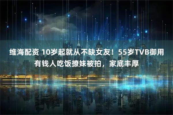 维海配资 10岁起就从不缺女友！55岁TVB御用有钱人吃饭撩妹被拍，家底丰厚