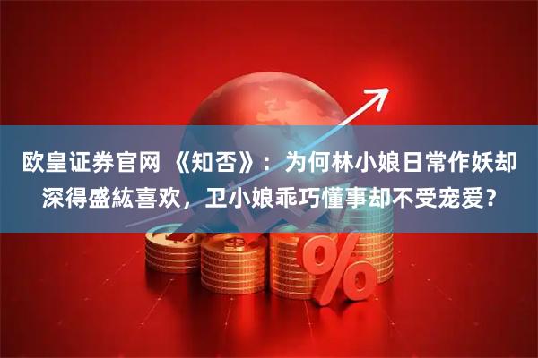 欧皇证券官网 《知否》：为何林小娘日常作妖却深得盛紘喜欢，卫小娘乖巧懂事却不受宠爱？