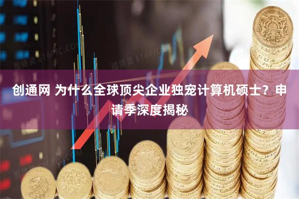 创通网 为什么全球顶尖企业独宠计算机硕士？申请季深度揭秘