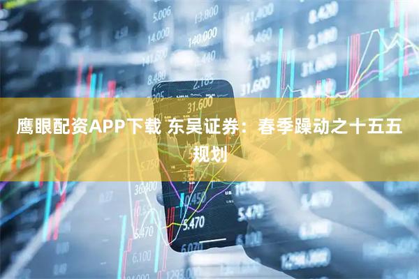 鹰眼配资APP下载 东吴证券：春季躁动之十五五规划