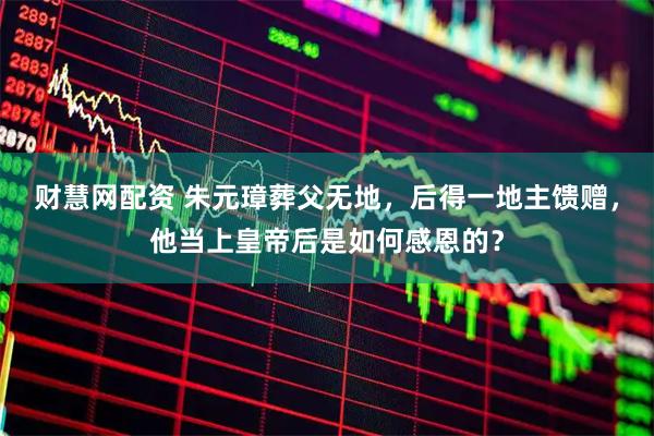 财慧网配资 朱元璋葬父无地，后得一地主馈赠，他当上皇帝后是如何感恩的？