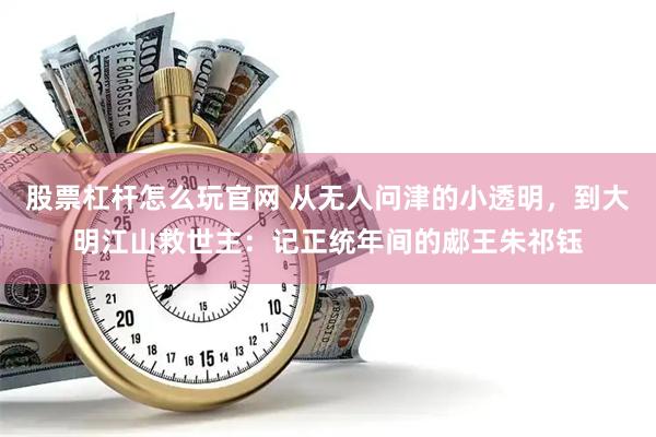 股票杠杆怎么玩官网 从无人问津的小透明，到大明江山救世主：记正统年间的郕王朱祁钰