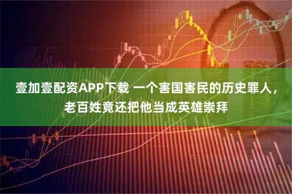 壹加壹配资APP下载 一个害国害民的历史罪人，老百姓竟还把他当成英雄崇拜