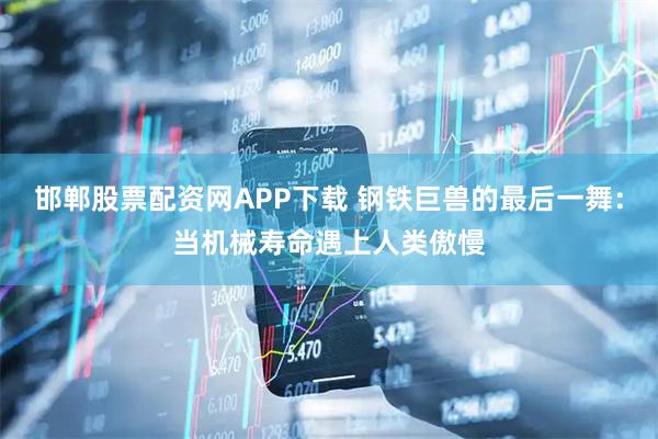 邯郸股票配资网APP下载 钢铁巨兽的最后一舞：当机械寿命遇上人类傲慢