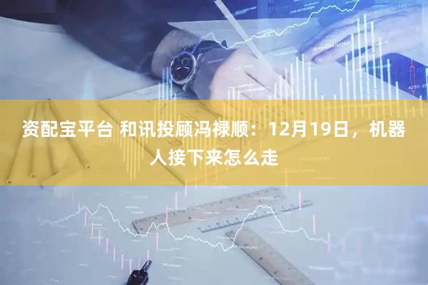 资配宝平台 和讯投顾冯禄顺：12月19日，机器人接下来怎么走