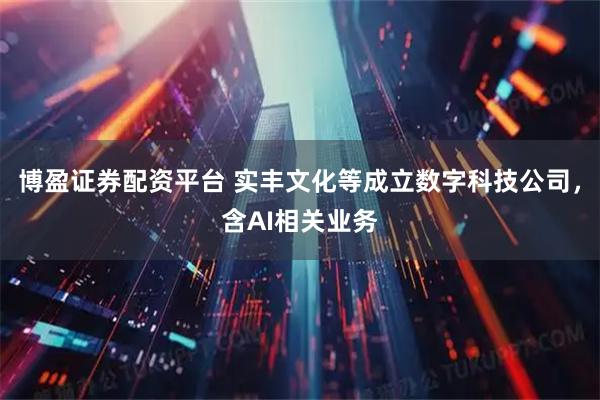 博盈证券配资平台 实丰文化等成立数字科技公司，含AI相关业务