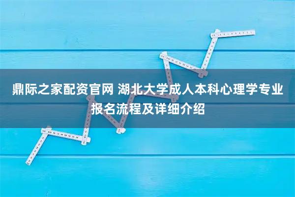 鼎际之家配资官网 湖北大学成人本科心理学专业报名流程及详细介绍