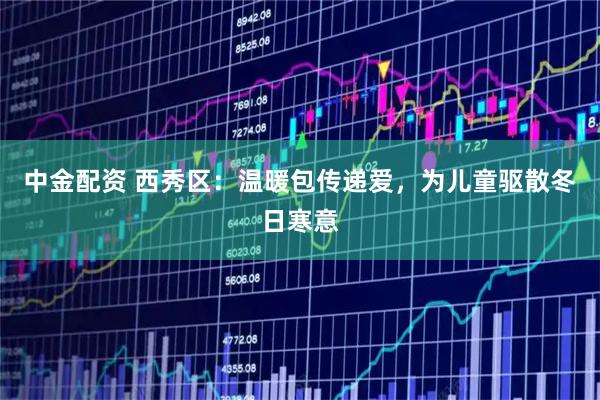 中金配资 西秀区：温暖包传递爱，为儿童驱散冬日寒意
