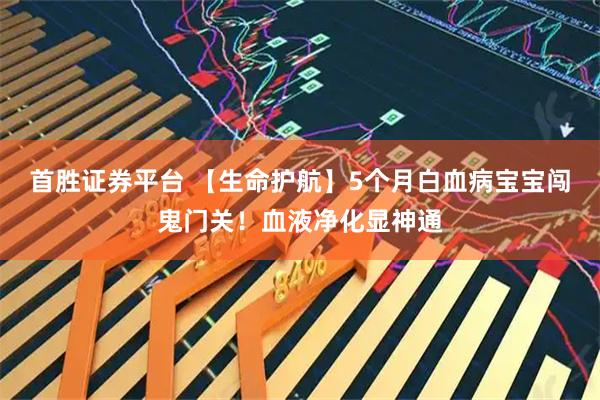 首胜证券平台 【生命护航】5个月白血病宝宝闯鬼门关！血液净化显神通