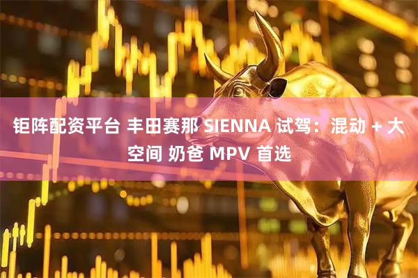钜阵配资平台 丰田赛那 SIENNA 试驾：混动 + 大空间 奶爸 MPV 首选