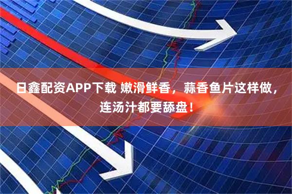 日鑫配资APP下载 嫩滑鲜香，蒜香鱼片这样做，连汤汁都要舔盘！