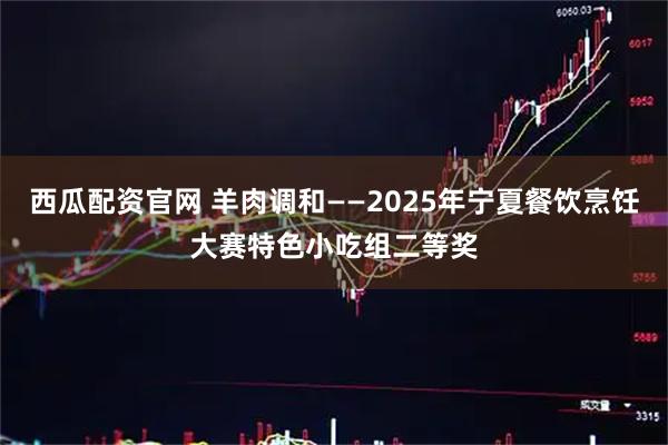 西瓜配资官网 羊肉调和——2025年宁夏餐饮烹饪大赛特色小吃组二等奖