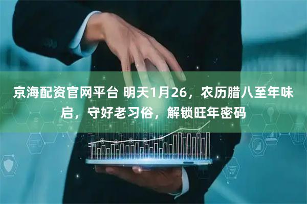 京海配资官网平台 明天1月26，农历腊八至年味启，守好老习俗，解锁旺年密码