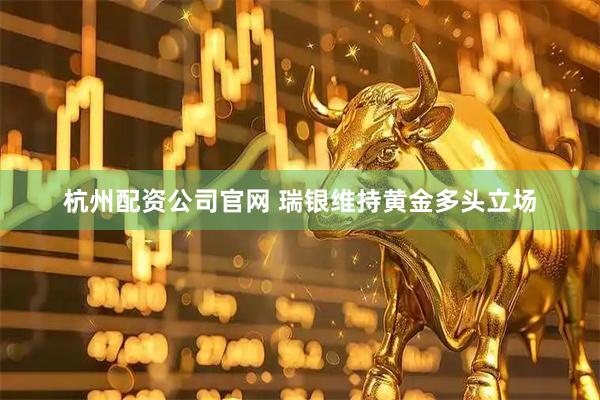 杭州配资公司官网 瑞银维持黄金多头立场