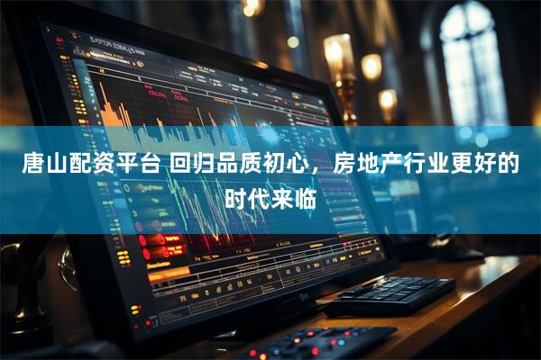 唐山配资平台 回归品质初心，房地产行业更好的时代来临