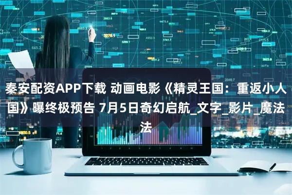 秦安配资APP下载 动画电影《精灵王国：重返小人国》曝终极预告 7月5日奇幻启航_文字_影片_魔法