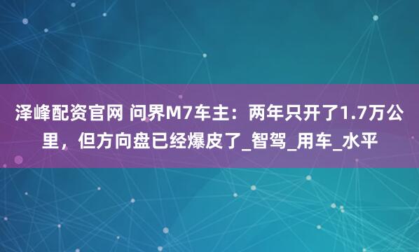泽峰配资官网 问界M7车主：两年只开了1.7万公里，但方向盘已经爆皮了_智驾_用车_水平