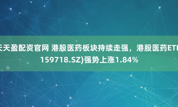 天天盈配资官网 港股医药板块持续走强，港股医药ETF(159718.SZ)强势上涨1.84%
