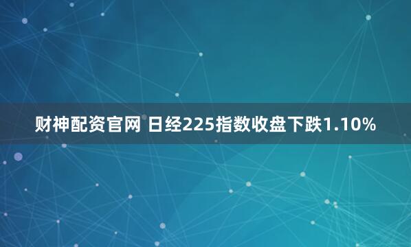 财神配资官网 日经225指数收盘下跌1.10%